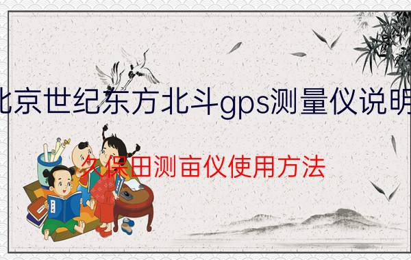 北京世纪东方北斗gps测量仪说明书 久保田测亩仪使用方法？